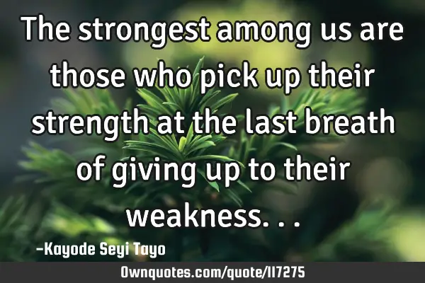 The strongest among us are those who pick up their strength at the last breath of giving up to