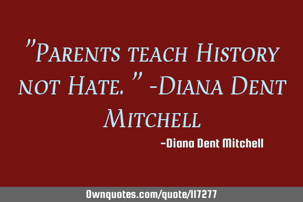 "Parents teach History not Hate." -Diana Dent M