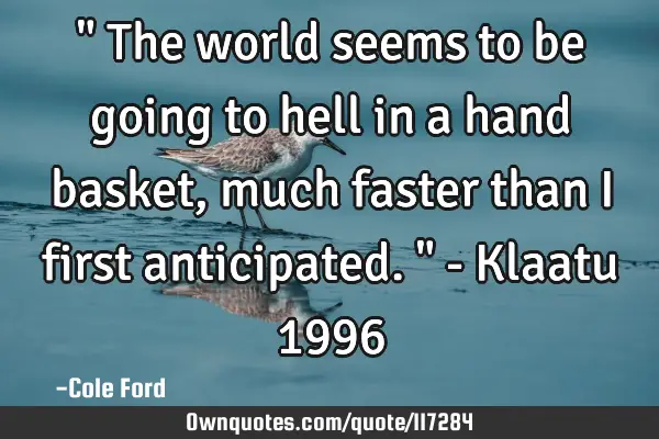 " The world seems to be going to hell in a hand basket, much faster than I first anticipated. " - K