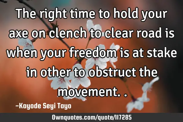 The right time to hold your axe on clench to clear road is when your freedom is at stake in other