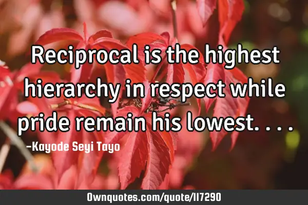 Reciprocal is the highest hierarchy in respect while pride remain his