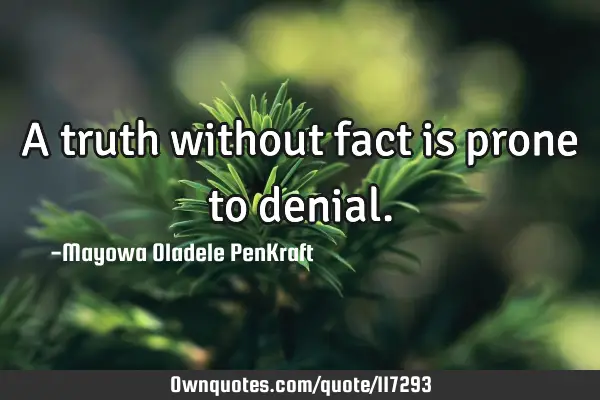 A truth without fact is prone to