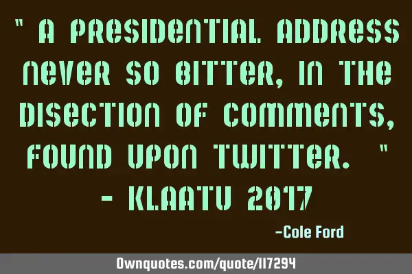 " A Presidential address never so bitter, in the disection of comments, found upon twitter. " - K