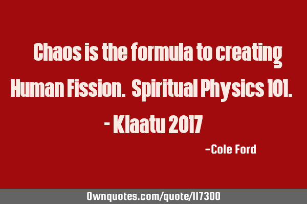 " Chaos is the formula to creating Human Fission. Spiritual Physics 101." - Klaatu 2017