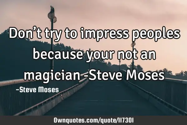 Don’t try to impress peoples because your not an magician -Steve M