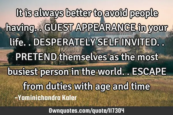 It is always better to avoid people having.. GUEST APPEARANCE in your life.. DESPERATELY SELF INVITE