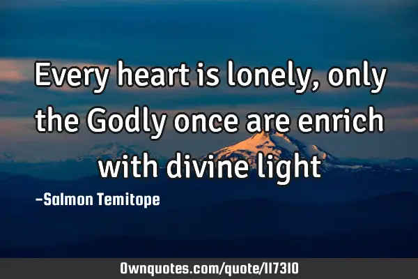 Every heart is lonely, only the Godly once are enrich with divine