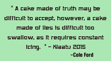 A cake made of truth may be difficult to accept, however, a cake made of lies is difficult to