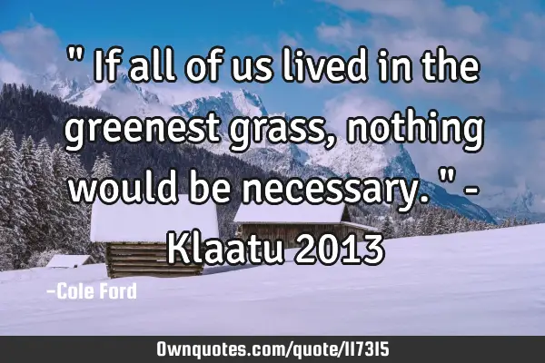 " If all of us lived in the greenest grass, nothing would be necessary. " - Klaatu 2013