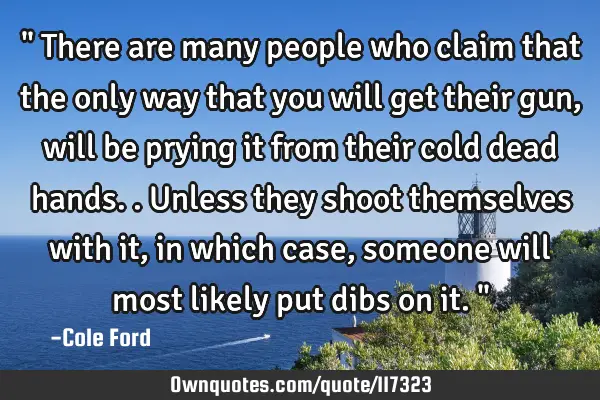 " There are many people who claim that the only way that you will get their gun, will be prying it
