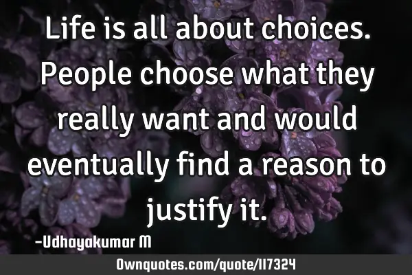 Life is all about choices. People choose what they really want and would eventually find a reason