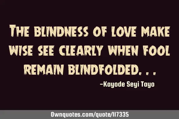 The blindness of love make wise see clearly when fool remain
