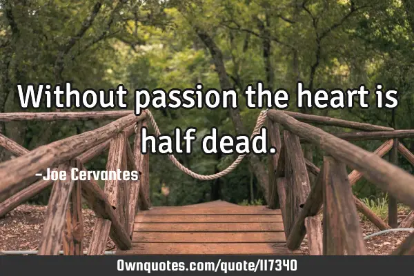 Without passion the heart is half