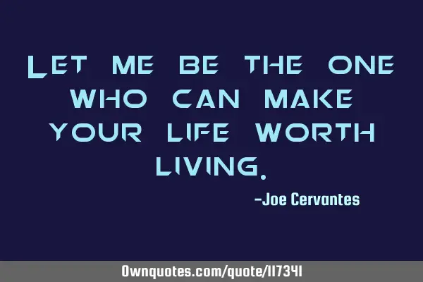 Let me be the one who can make your life worth