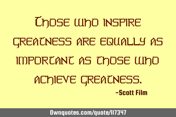 Those who inspire greatness are equally as important as those who achieve