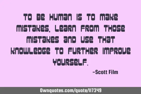 To be human is to make mistakes, learn from those mistakes and use that knowledge to further