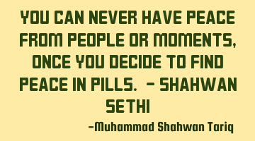 You can never have peace from people or moments, once you decide to find peace in pills. - Shahwan S