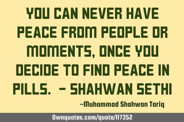 You can never have peace from people or moments, once you decide to find peace in pills. - Shahwan S
