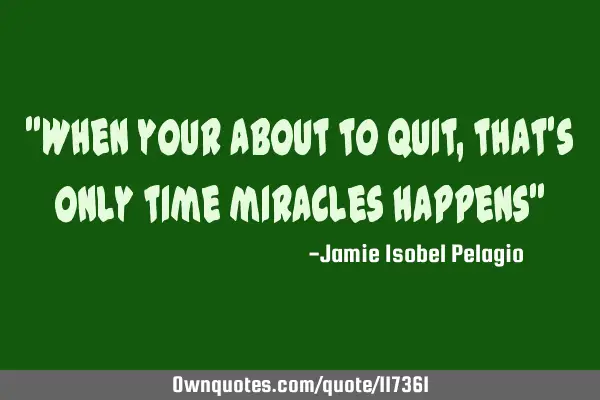 "When your about to quit, that
