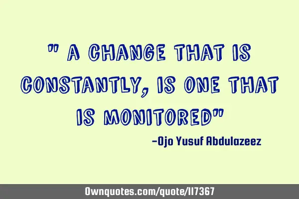 " a change that is constantly, is one that is monitored"