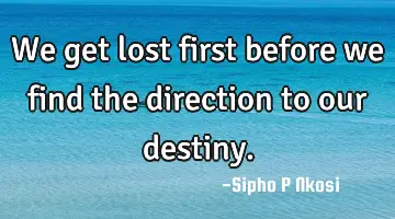 We get lost first before we find the direction to our destiny.