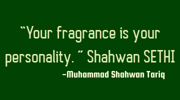 “Your fragrance is your personality.” Shahwan SETHI