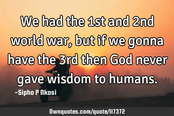 We had the 1st and 2nd world war, but if we gonna have the 3rd then God never gave wisdom to