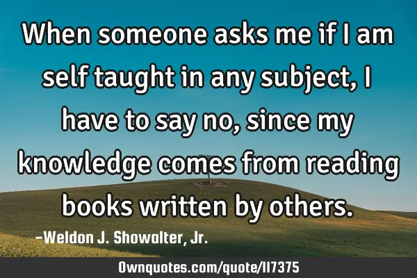When someone asks me if I am self taught in any subject, I have to say no, since my knowledge comes