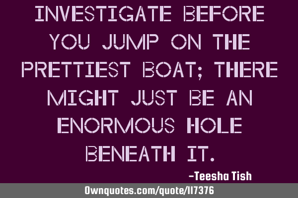 Investigate before you jump on the prettiest boat; there might just be an enormous hole beneath