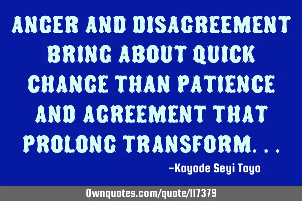 Anger and disagreement bring about quick change than patience and agreement that prolong