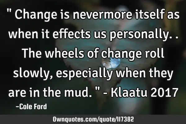 " Change is nevermore itself as when it effects us personally.. The wheels of change roll slowly,