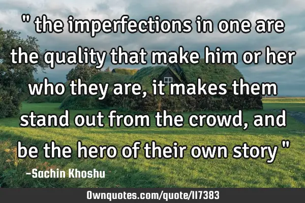 " the imperfections in one are the quality that make him or her who they are, it makes them stand