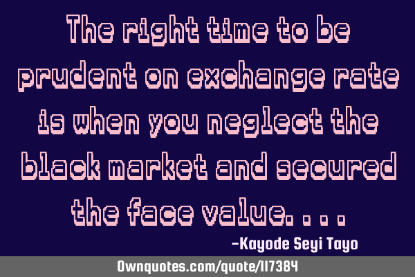 The right time to be prudent on exchange rate is when you neglect the black market and secured the