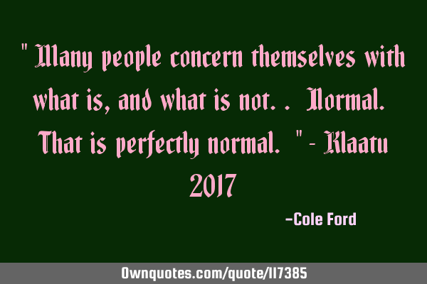 " Many people concern themselves with what is, and what is not.. Normal. That is perfectly normal. "