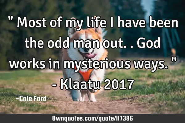 " Most of my life I have been the odd man out.. God works in mysterious ways. " - Klaatu 2017