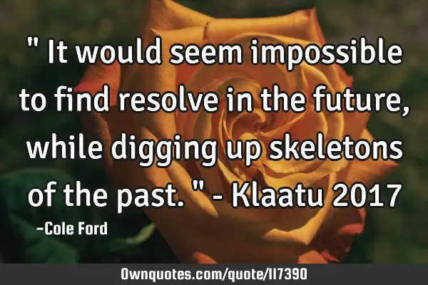 " It would seem impossible to find resolve in the future, while digging up skeletons of the past. "