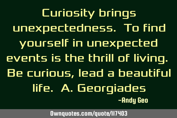 Curiosity brings unexpectedness. To find yourself in unexpected events is the thrill of living. Be