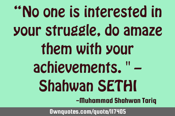 “No one is interested in your struggle, do amaze them with your achievements." – Shahwan SETHI