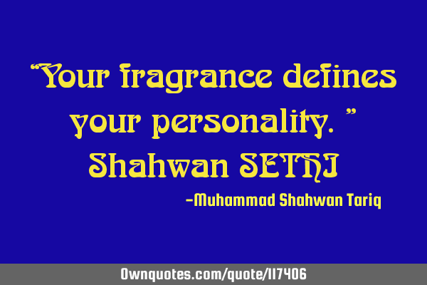“Your fragrance defines your personality.” Shahwan SETHI