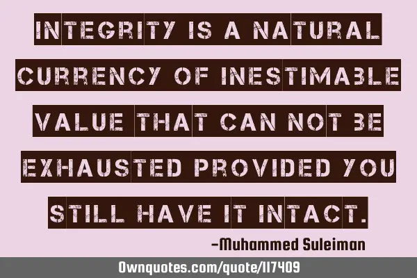 Integrity is a natural currency of inestimable value that can not be exhausted provided you still