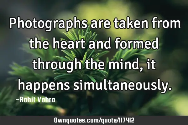 Photographs are taken from the heart and formed through the mind, it happens