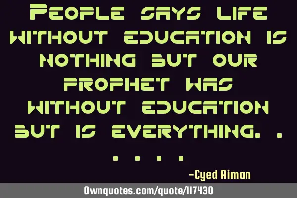 People says life without education is nothing but our prophet was without education but is
