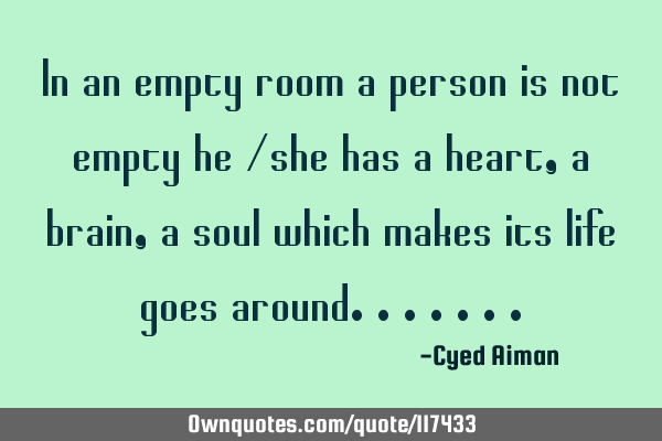 In an empty room a person is not empty he /she has a heart,a brain,a soul which makes its life goes