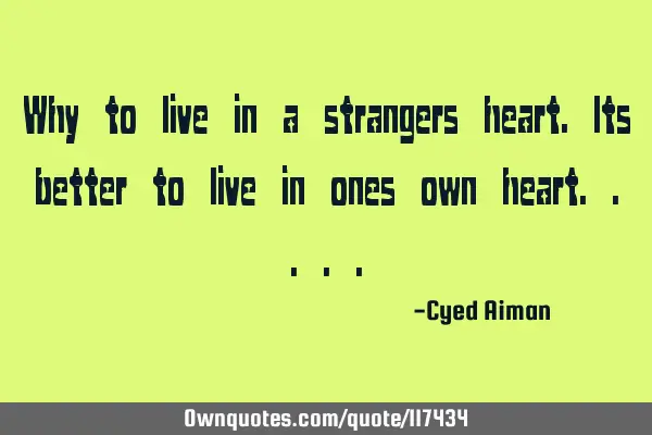 Why to live in a strangers heart.Its better to live in ones own