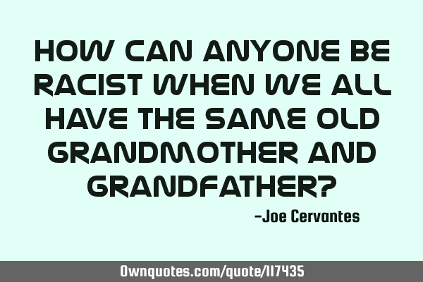 How can anyone be racist when we all have the same old grandmother and grandfather?