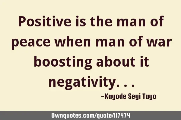 Positive is the man of peace when man of war boosting about it