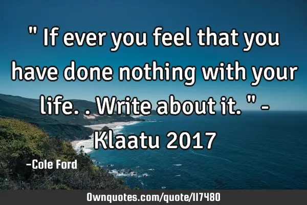" If ever you feel that you have done nothing with your life.. Write about it. " - Klaatu 2017