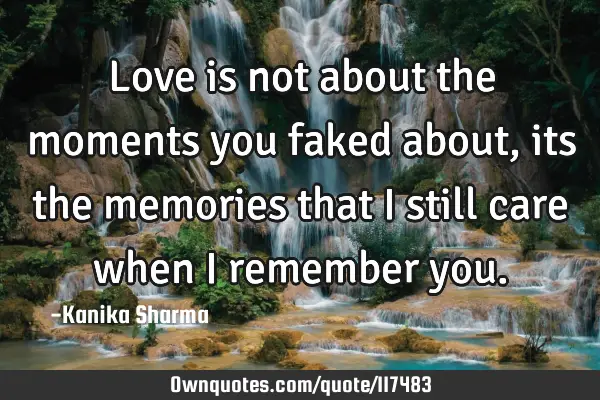 Love is not about the moments you faked about,its the memories that I still care when I remember