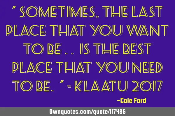 " Sometimes, the last place that you want to be .. is the best place that you need to be. " - K