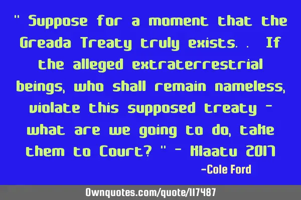 " Suppose for a moment that the Greada Treaty truly exists.. If the alleged extraterrestrial beings,